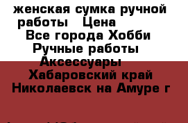 женская сумка ручной работы › Цена ­ 5 000 - Все города Хобби. Ручные работы » Аксессуары   . Хабаровский край,Николаевск-на-Амуре г.